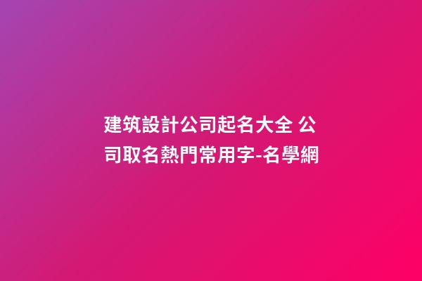 建筑設計公司起名大全 公司取名熱門常用字-名學網-第1張-公司起名-玄機派